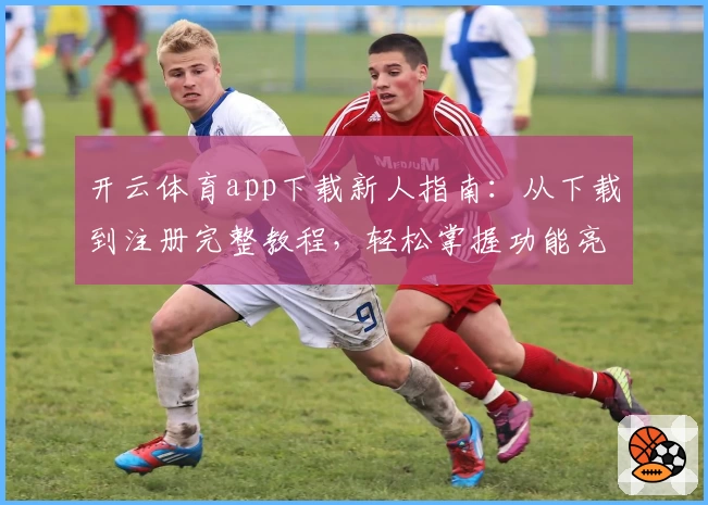 开云体育app下载新人指南：从下载到注册完整教程，轻松掌握功能亮点