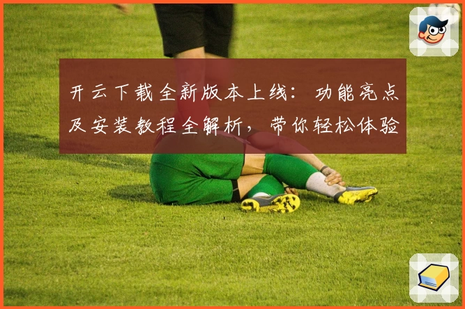 开云下载全新版本上线：功能亮点及安装教程全解析，带你轻松体验优质服务