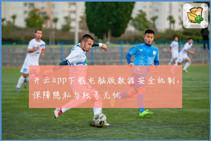 开云app下载电脑版数据安全机制，保障隐私与账号无忧