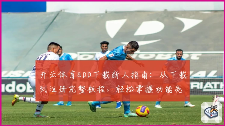 开云体育app下载新人指南：从下载到注册完整教程，轻松掌握功能亮点