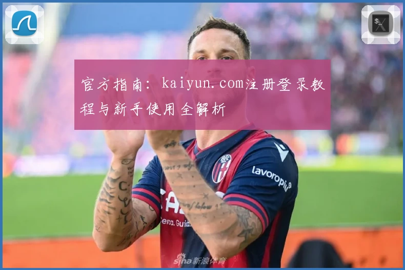 官方指南:kaiyun.com注册登录教程与新手使用全解析