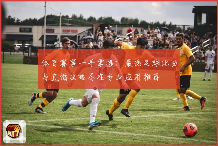体育赛事一手掌握：最热足球比分与直播攻略尽在专业应用推荐