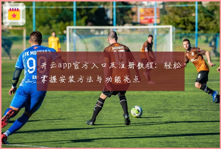 开云app官方入口及注册教程：轻松掌握安装方法与功能亮点