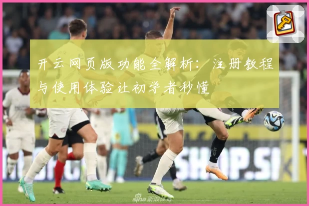 开云网页版功能全解析：注册教程与使用体验让初学者秒懂