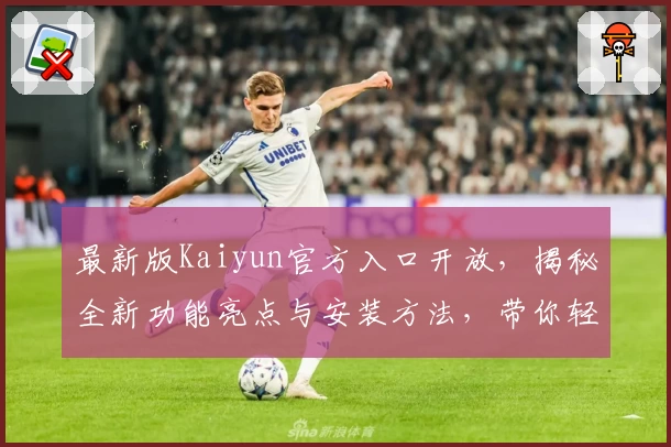 最新版Kaiyun官方入口开放,揭秘全新功能亮点与安装方法,带你轻松上手畅享便捷体验