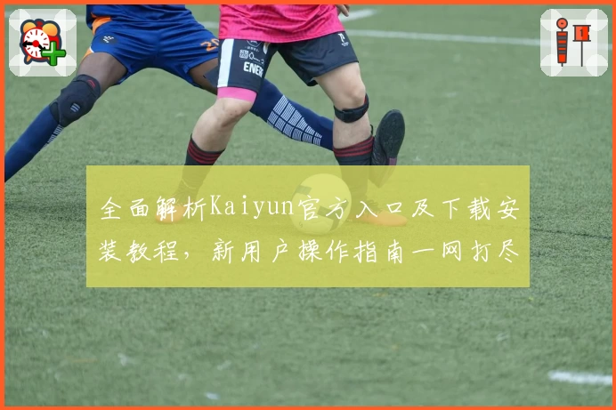 全面解析Kaiyun官方入口及下载安装教程，新用户操作指南一网打尽