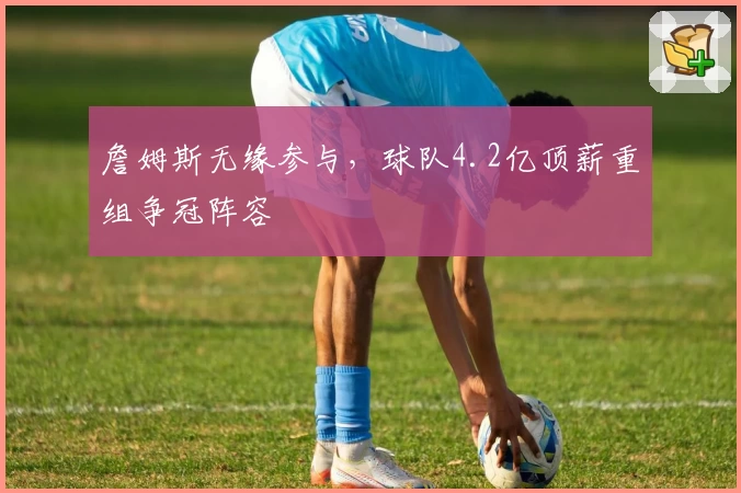 詹姆斯无缘参与，球队4.2亿顶薪重组争冠阵容