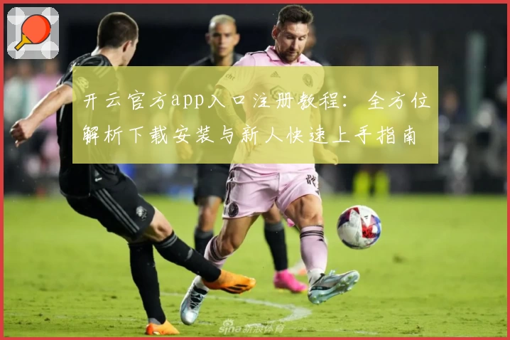 开云官方app入口注册教程：全方位解析下载安装与新人快速上手指南