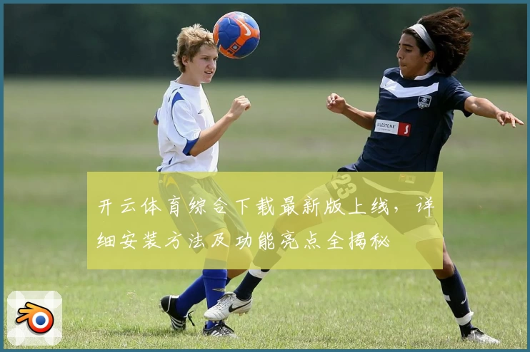 开云体育综合下载最新版上线，详细安装方法及功能亮点全揭秘