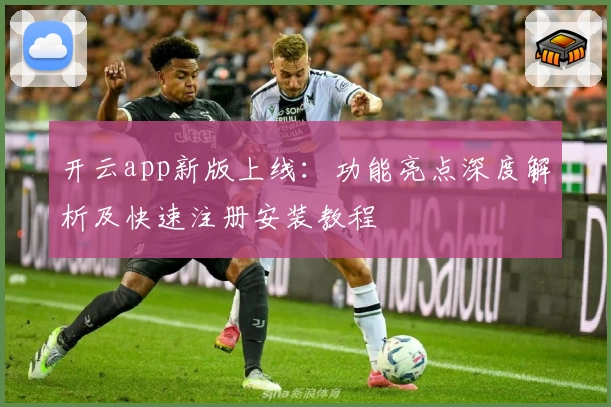 开云app新版上线：功能亮点深度解析及快速注册安装教程