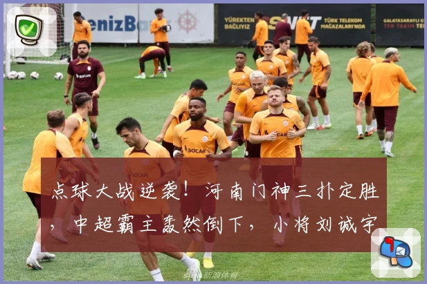 点球大战逆袭！河南门神三扑定胜，中超霸主轰然倒下，小将刘诚宇痛别舞台！