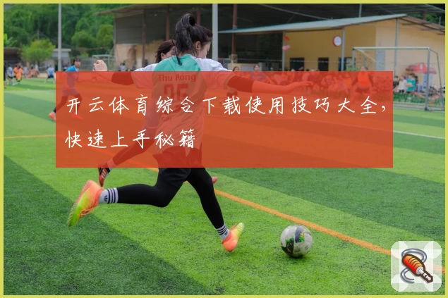 开云体育综合下载使用技巧大全，快速上手秘籍