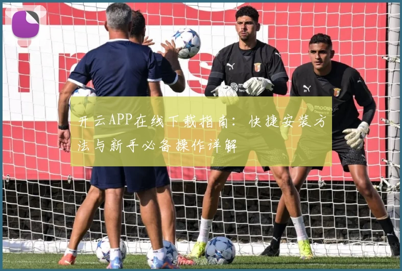 开云APP在线下载指南：快捷安装方法与新手必备操作详解