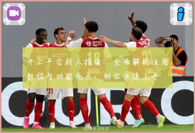 开云平台新人指南：全面解析注册教程与功能亮点，助你快速上手