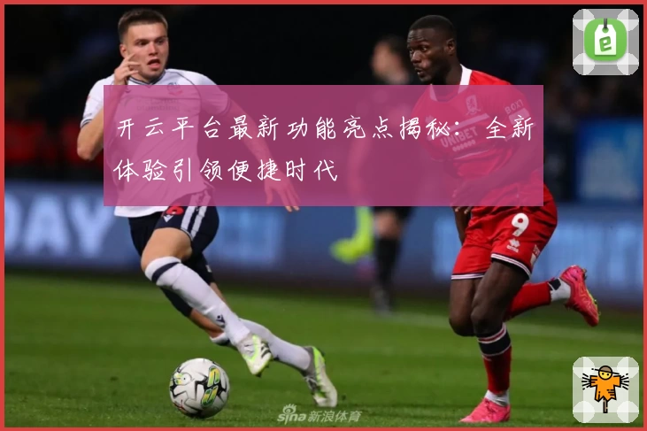 开云平台最新功能亮点揭秘：全新体验引领便捷时代