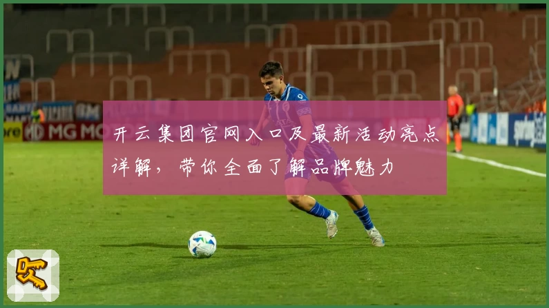 开云集团官网入口及最新活动亮点详解，带你全面了解品牌魅力