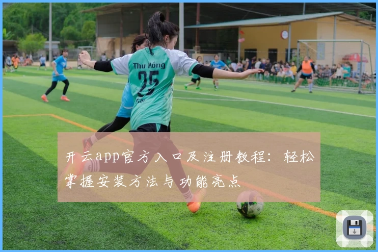 开云app官方入口及注册教程:轻松掌握安装方法与功能亮点