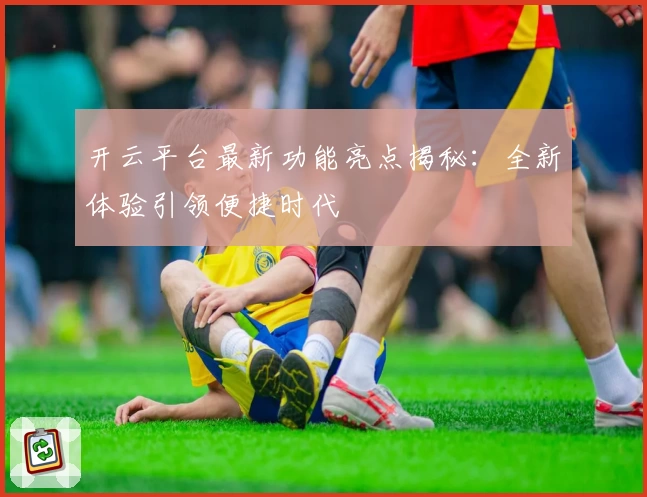 开云平台最新功能亮点揭秘：全新体验引领便捷时代