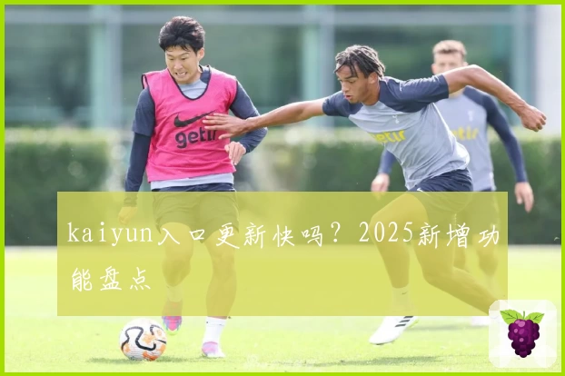 kaiyun入口更新快吗？2025新增功能盘点