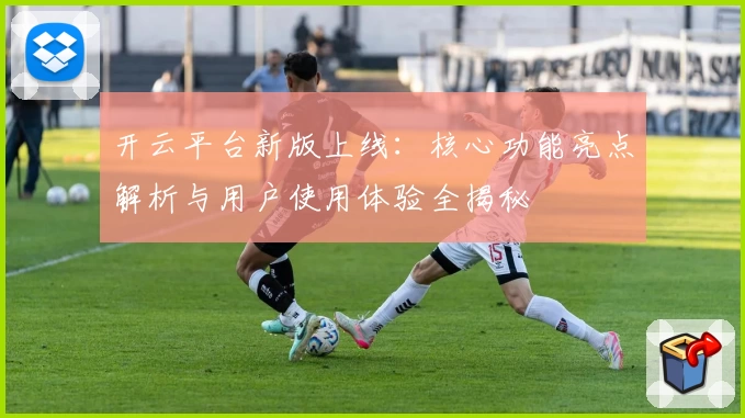 开云平台新版上线：核心功能亮点解析与用户使用体验全揭秘