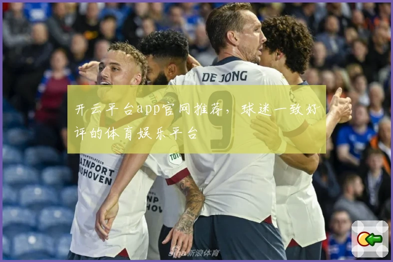 开云平台app官网推荐，球迷一致好评的体育娱乐平台