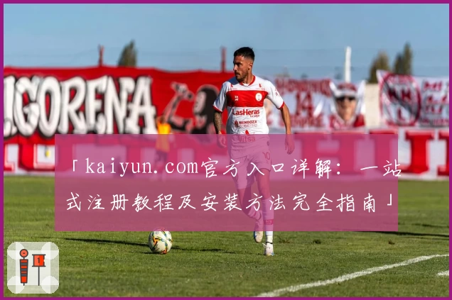 「kaiyun.com官方入口详解：一站式注册教程及安装方法完全指南」