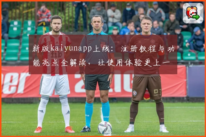 新版kaiyunapp上线：注册教程与功能亮点全解读，让使用体验更上一层楼