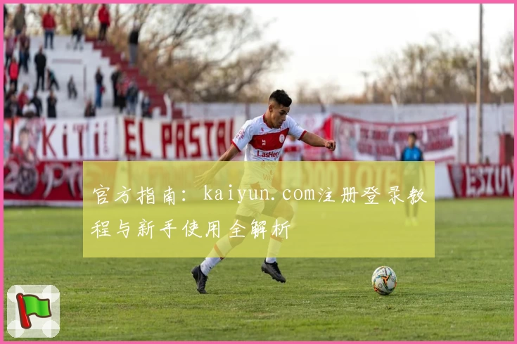 官方指南：kaiyun.com注册登录教程与新手使用全解析