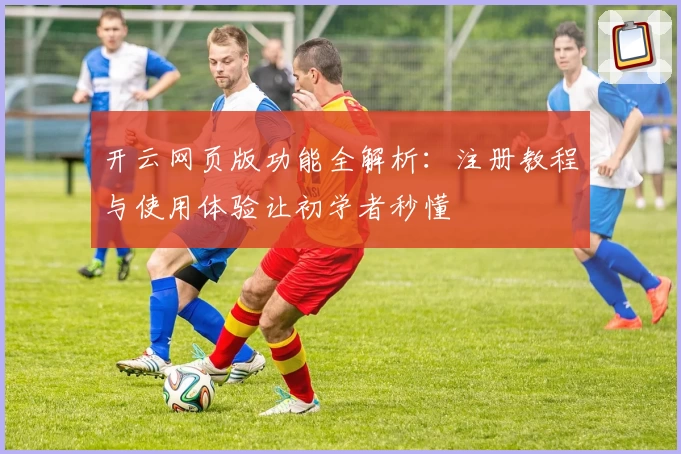 开云网页版功能全解析：注册教程与使用体验让初学者秒懂