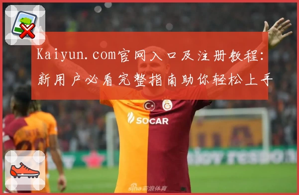 Kaiyun.com官网入口及注册教程：新用户必看完整指南助你轻松上手
