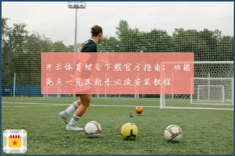 开云体育综合下载官方指南:功能亮点一览及新手必读安装教程