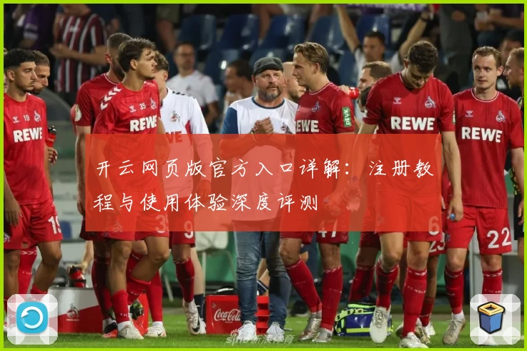 开云网页版官方入口详解：注册教程与使用体验深度评测