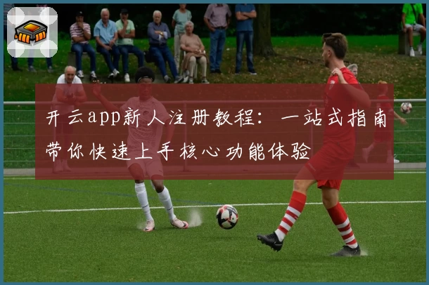 开云app新人注册教程：一站式指南带你快速上手核心功能体验