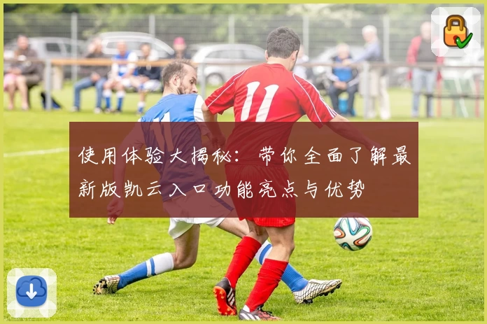 使用体验大揭秘：带你全面了解最新版凯云入口功能亮点与优势